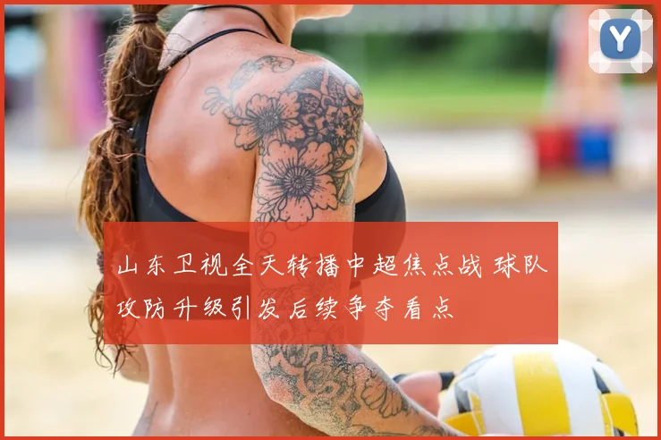 山东卫视全天转播中超焦点战 球队攻防升级引发后续争夺看点