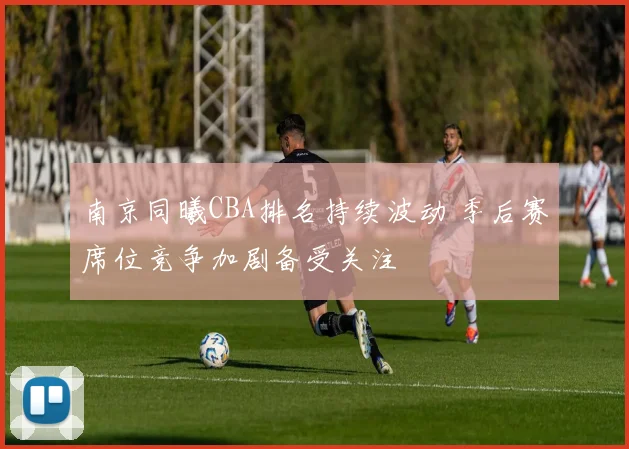 南京同曦CBA排名持续波动 季后赛席位竞争加剧备受关注