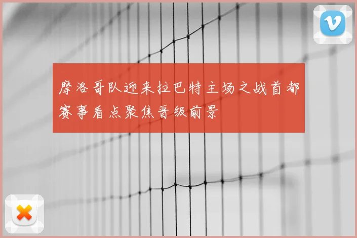 摩洛哥队迎来拉巴特主场之战首都赛事看点聚焦晋级前景